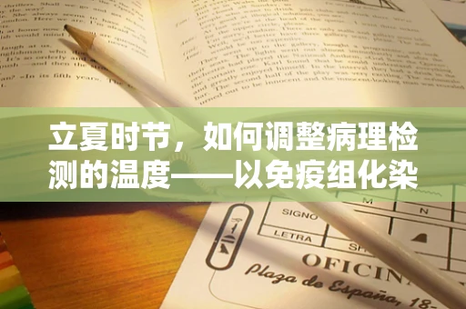 立夏时节，如何调整病理检测的温度——以免疫组化染色为例？