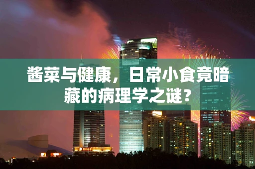 酱菜与健康，日常小食竟暗藏的病理学之谜？