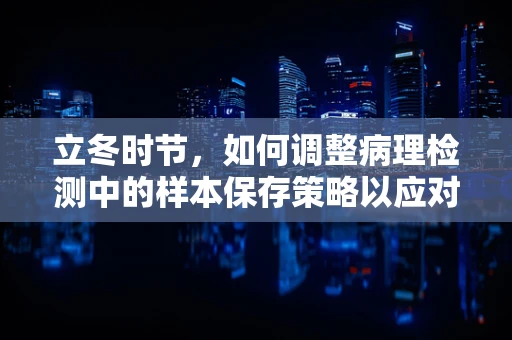 立冬时节，如何调整病理检测中的样本保存策略以应对低温挑战？