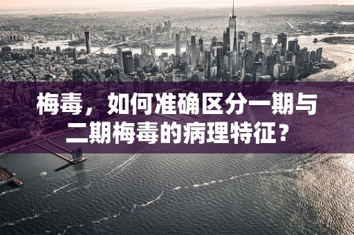 梅毒，如何准确区分一期与二期梅毒的病理特征？