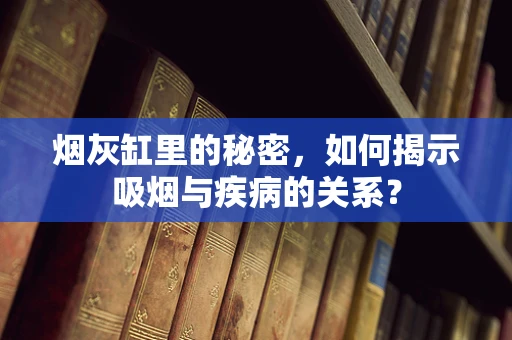 烟灰缸里的秘密，如何揭示吸烟与疾病的关系？