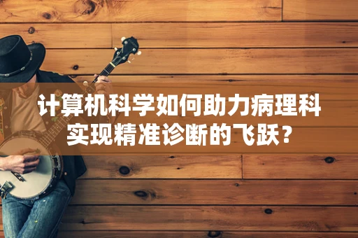 计算机科学如何助力病理科实现精准诊断的飞跃？