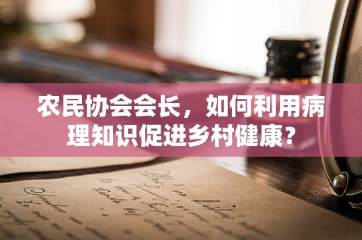 农民协会会长，如何利用病理知识促进乡村健康？