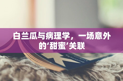 白兰瓜与病理学，一场意外的‘甜蜜’关联