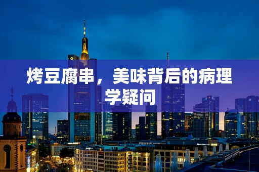 烤豆腐串，美味背后的病理学疑问