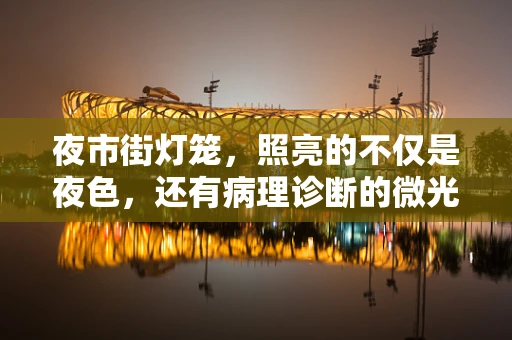 夜市街灯笼，照亮的不仅是夜色，还有病理诊断的微光？