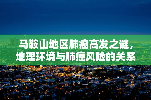 马鞍山地区肺癌高发之谜，地理环境与肺癌风险的关系