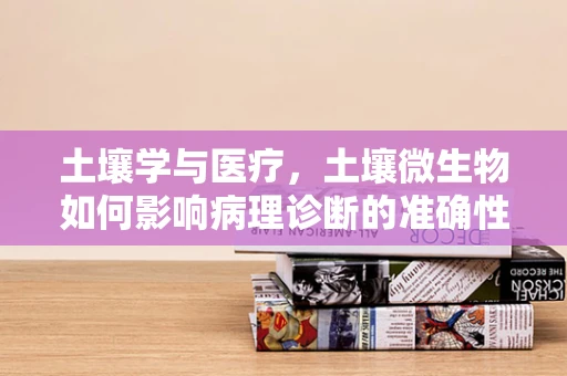 土壤学与医疗，土壤微生物如何影响病理诊断的准确性？