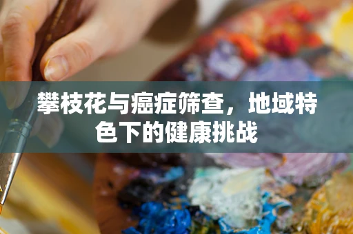 攀枝花与癌症筛查，地域特色下的健康挑战