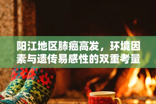 阳江地区肺癌高发，环境因素与遗传易感性的双重考量