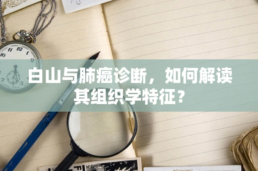 白山与肺癌诊断，如何解读其组织学特征？