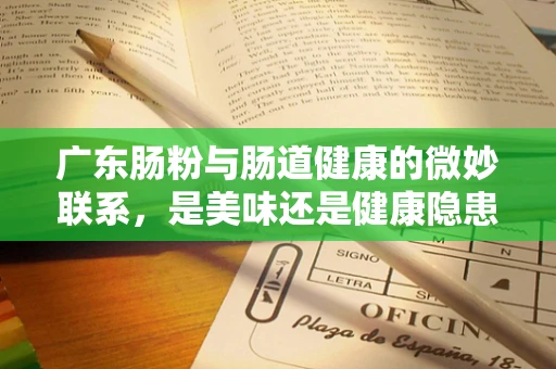 广东肠粉与肠道健康的微妙联系，是美味还是健康隐患？