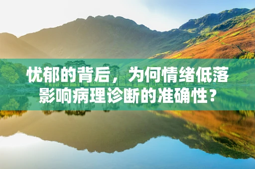 忧郁的背后，为何情绪低落影响病理诊断的准确性？
