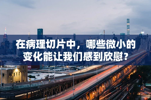 在病理切片中，哪些微小的变化能让我们感到欣慰？