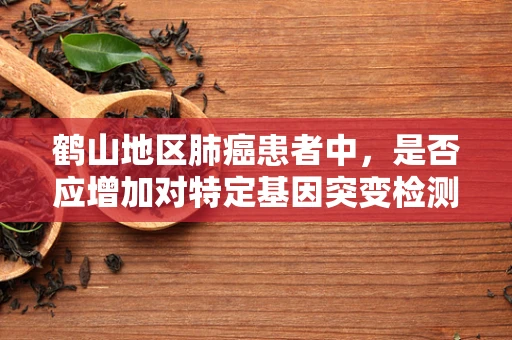 鹤山地区肺癌患者中，是否应增加对特定基因突变检测的重视？