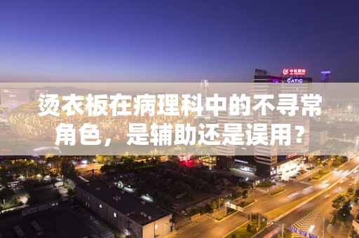 烫衣板在病理科中的不寻常角色，是辅助还是误用？