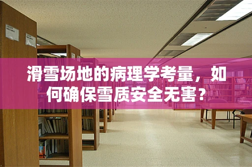 滑雪场地的病理学考量，如何确保雪质安全无害？