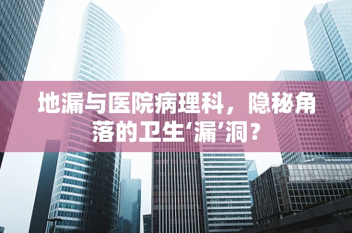 地漏与医院病理科，隐秘角落的卫生‘漏’洞？