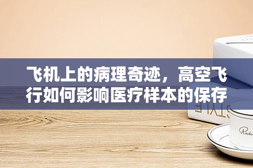 飞机上的病理奇迹，高空飞行如何影响医疗样本的保存？