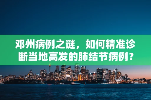 邓州病例之谜，如何精准诊断当地高发的肺结节病例？