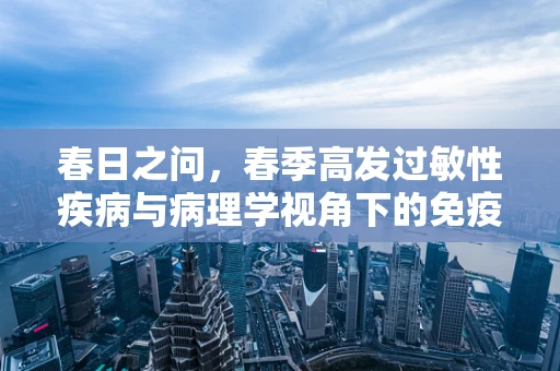 春日之问，春季高发过敏性疾病与病理学视角下的免疫反应