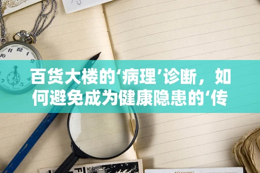 百货大楼的‘病理’诊断，如何避免成为健康隐患的‘传染源’？