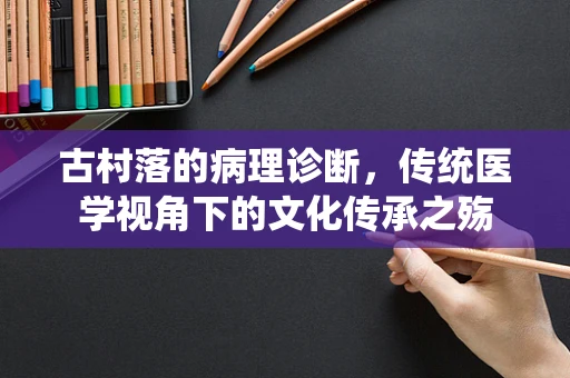古村落的病理诊断，传统医学视角下的文化传承之殇