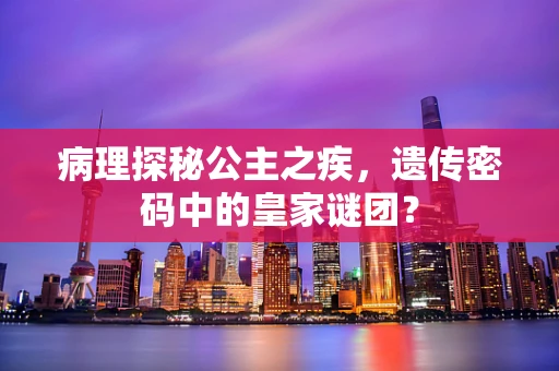 病理探秘公主之疾，遗传密码中的皇家谜团？