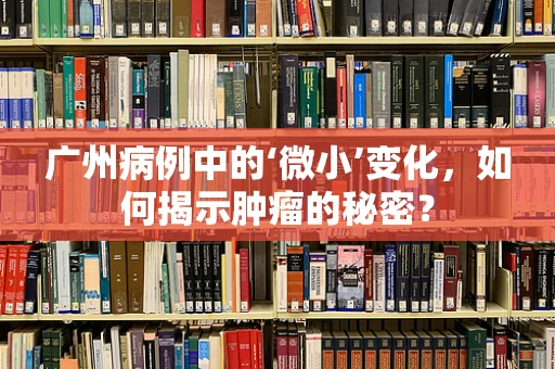 广州病例中的‘微小’变化，如何揭示肿瘤的秘密？