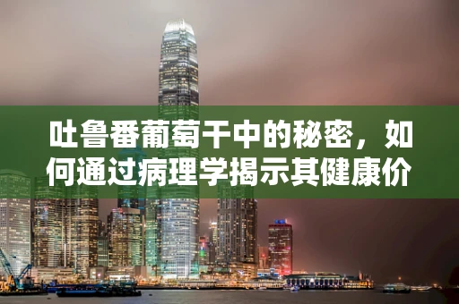 吐鲁番葡萄干中的秘密，如何通过病理学揭示其健康价值？