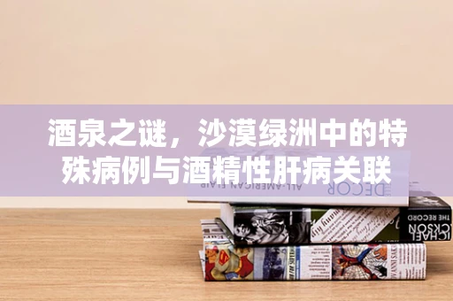 酒泉之谜，沙漠绿洲中的特殊病例与酒精性肝病关联