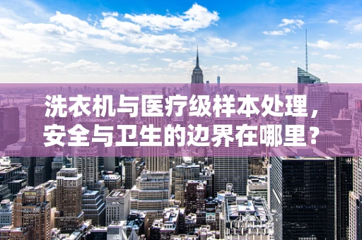 洗衣机与医疗级样本处理，安全与卫生的边界在哪里？