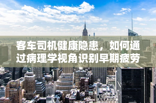 客车司机健康隐患，如何通过病理学视角识别早期疲劳驾驶迹象？
