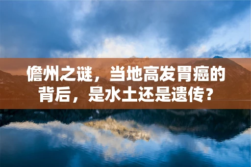 儋州之谜，当地高发胃癌的背后，是水土还是遗传？
