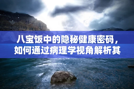 八宝饭中的隐秘健康密码，如何通过病理学视角解析其营养与风险？