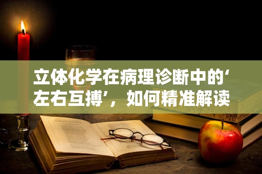 立体化学在病理诊断中的‘左右互搏’，如何精准解读分子构象？