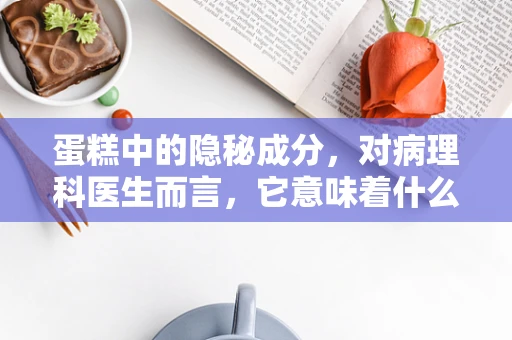 蛋糕中的隐秘成分，对病理科医生而言，它意味着什么？