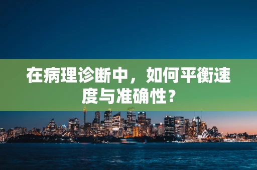 在病理诊断中，如何平衡速度与准确性？