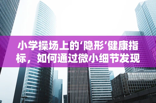 小学操场上的‘隐形’健康指标，如何通过微小细节发现大健康问题？