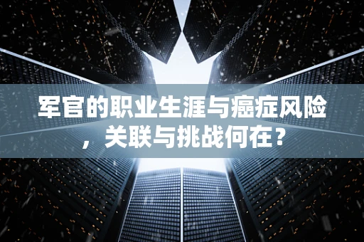 军官的职业生涯与癌症风险，关联与挑战何在？