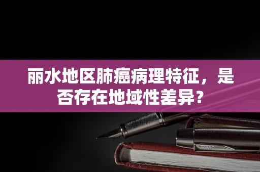 丽水地区肺癌病理特征，是否存在地域性差异？