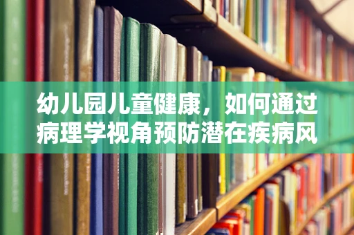 幼儿园儿童健康，如何通过病理学视角预防潜在疾病风险？