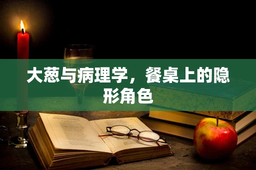 大葱与病理学，餐桌上的隐形角色