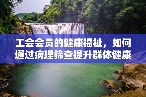 工会会员的健康福祉，如何通过病理筛查提升群体健康水平？