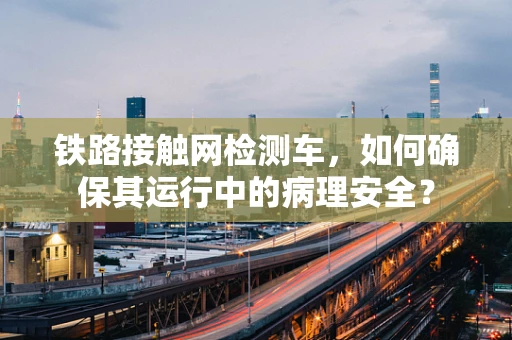 铁路接触网检测车，如何确保其运行中的病理安全？