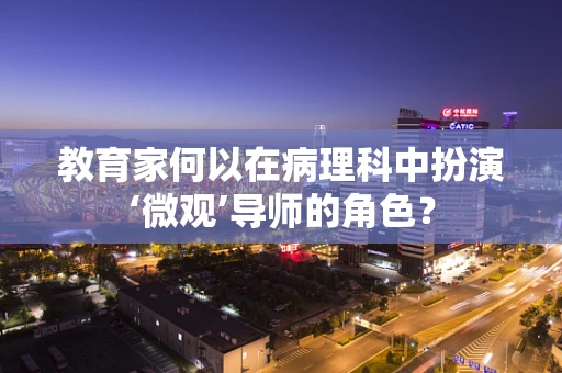 教育家何以在病理科中扮演‘微观’导师的角色？