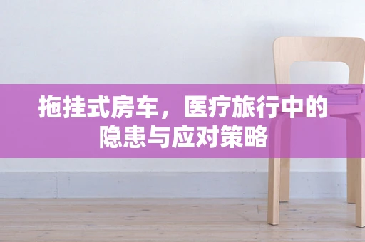 拖挂式房车，医疗旅行中的隐患与应对策略