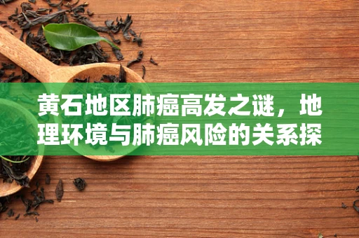 黄石地区肺癌高发之谜，地理环境与肺癌风险的关系探讨