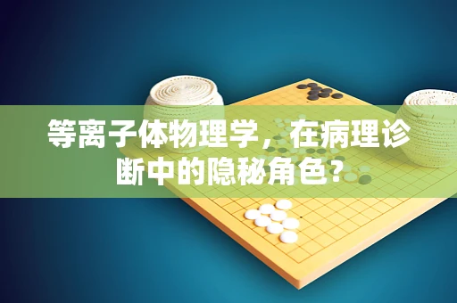 等离子体物理学，在病理诊断中的隐秘角色？