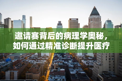 邀请赛背后的病理学奥秘，如何通过精准诊断提升医疗竞技水平？